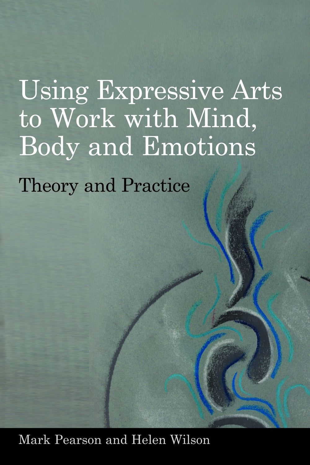 Using Expressive Arts to Work with Mind, Body and Emotions by Helen Wilson, Mark Pearson