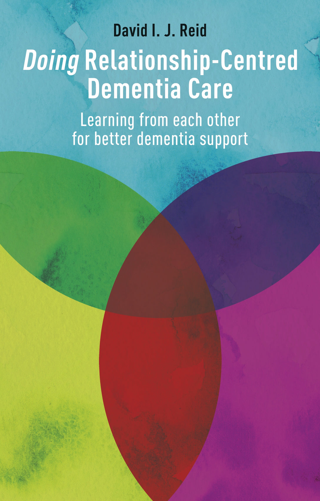Doing Relationship-Centred Dementia Care by David I. J. Reid