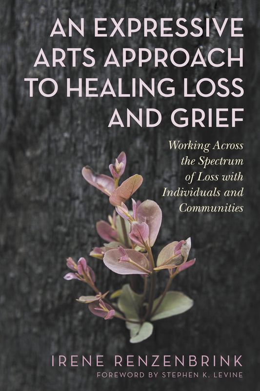An Expressive Arts Approach to Healing Loss and Grief by Stephen K. Levine, Irene Renzenbrink