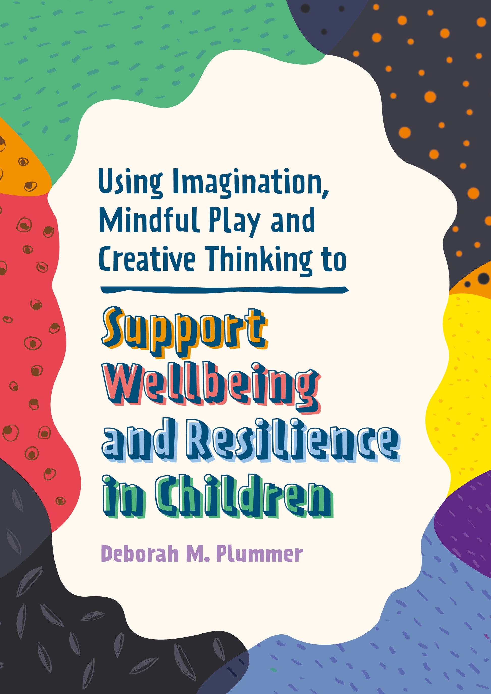 Using Imagination, Mindful Play and Creative Thinking to Support Wellbeing and Resilience in Children by Deborah Plummer, Alice Harper