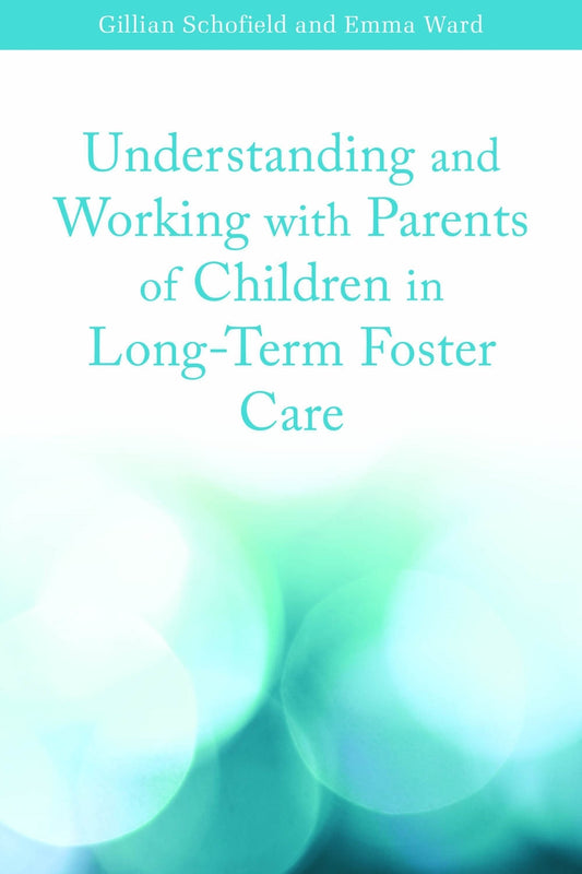 Understanding and Working with Parents of Children in Long-Term Foster Care by Emma Ward, Gillian Schofield