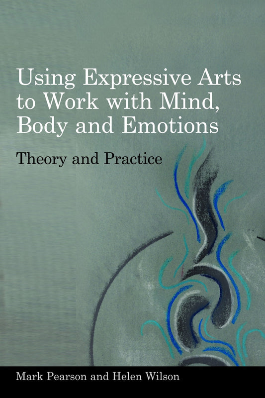 Using Expressive Arts to Work with Mind, Body and Emotions by Mark Pearson, Helen Wilson
